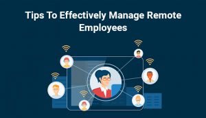 Tips To Effectively Manage Remote Employees
